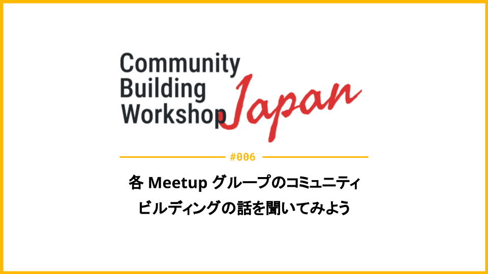 Community Building Workshop Japan #006: 各 Meetup グループのコミュニティビルディングの話を聞いてみよう